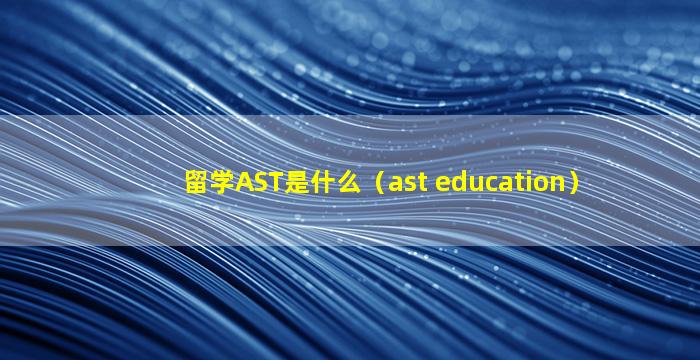 留学AST是什么（ast education）